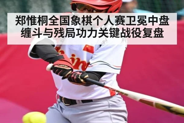 郑惟桐全国象棋个人赛卫冕中盘缠斗与残局功力关键战役复盘
