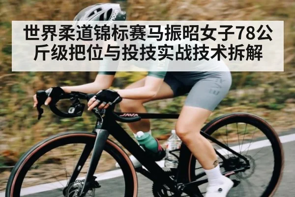 世界柔道锦标赛马振昭女子78公斤级把位与投技实战技术拆解