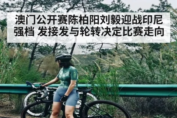 澳门公开赛陈柏阳刘毅迎战印尼强档 发接发与轮转决定比赛走向
